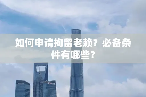 东莞如何申请拘留老赖?必备条件有哪些?
