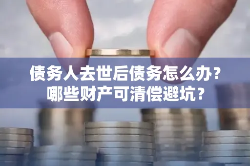 东莞债务人去世后债务怎么办?哪些财产可清偿避坑?